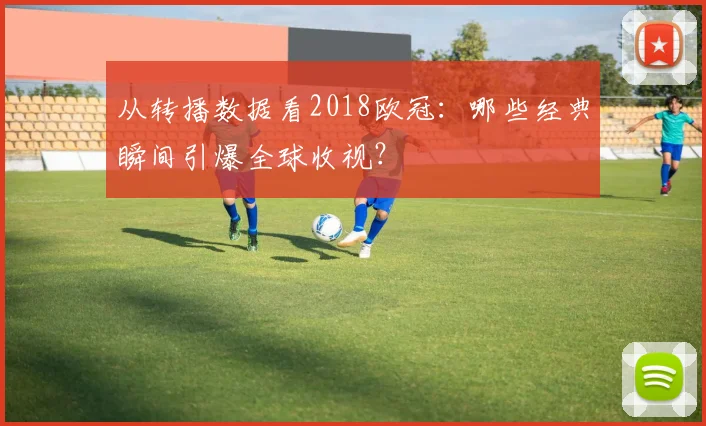 从转播数据看2018欧冠：哪些经典瞬间引爆全球收视？
