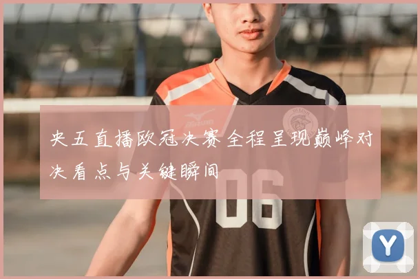 央五直播欧冠决赛全程呈现巅峰对决看点与关键瞬间