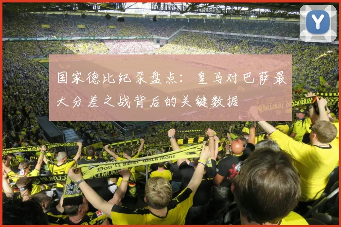 国家德比纪录盘点：皇马对巴萨最大分差之战背后的关键数据