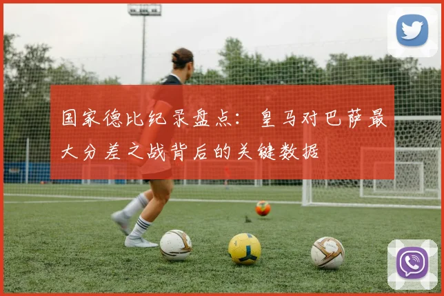 国家德比纪录盘点：皇马对巴萨最大分差之战背后的关键数据