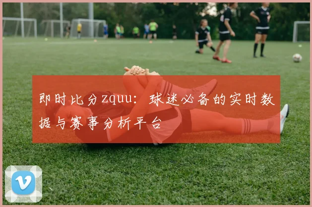 即时比分zquu：球迷必备的实时数据与赛事分析平台