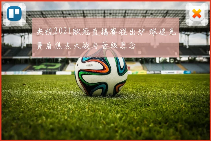 央视2021欧冠直播赛程出炉 球迷免费看焦点大战与晋级悬念