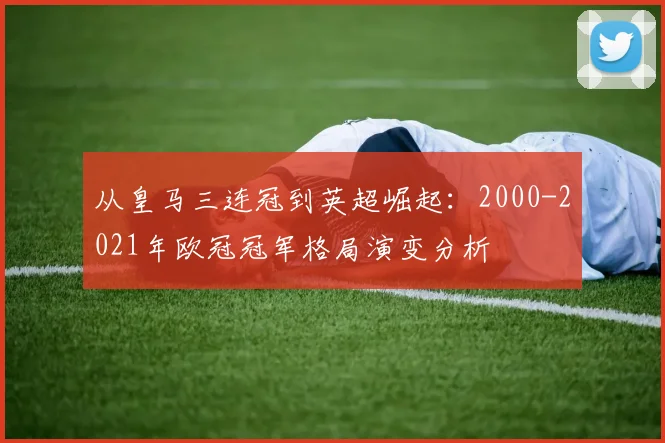从皇马三连冠到英超崛起：2000-2021年欧冠冠军格局演变分析