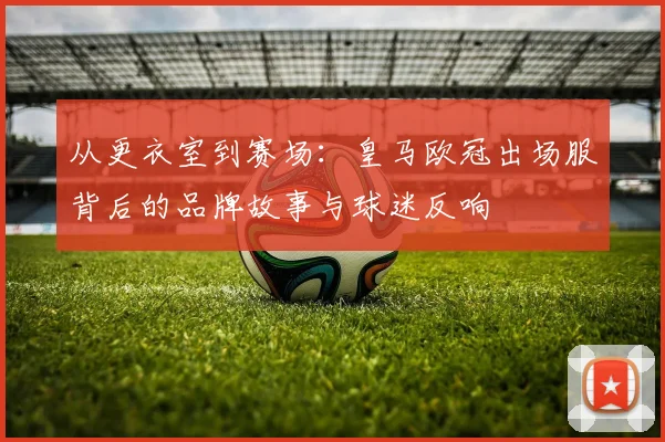 从更衣室到赛场：皇马欧冠出场服背后的品牌故事与球迷反响