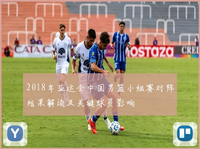 2018年亚运会中国男篮小组赛对阵结果解读及关键球员影响