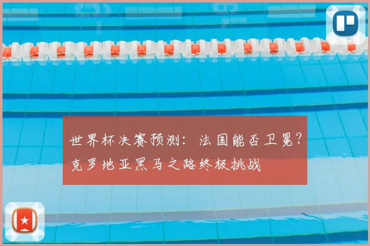 世界杯决赛预测：法国能否卫冕？克罗地亚黑马之路终极挑战