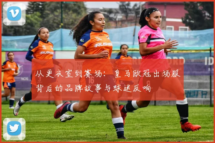从更衣室到赛场：皇马欧冠出场服背后的品牌故事与球迷反响