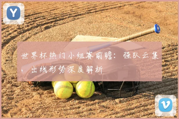 世界杯热门小组赛前瞻：强队云集，出线形势深度解析