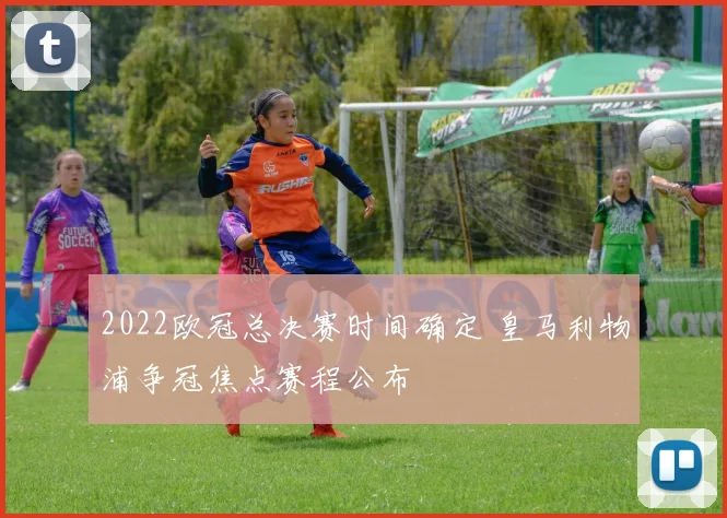 2022欧冠总决赛时间确定 皇马利物浦争冠焦点赛程公布