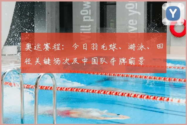 奥运赛程：今日羽毛球、游泳、田径关键场次及中国队夺牌前景