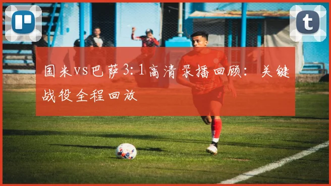 国米vs巴萨3:1高清录播回顾：关键战役全程回放