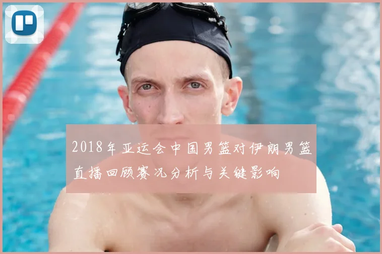 2018年亚运会中国男篮对伊朗男篮直播回顾赛况分析与关键影响