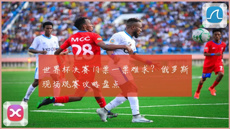 世界杯决赛门票一票难求？俄罗斯现场观赛攻略盘点